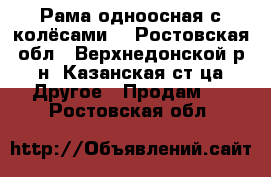 Рама одноосная с колёсами  - Ростовская обл., Верхнедонской р-н, Казанская ст-ца Другое » Продам   . Ростовская обл.